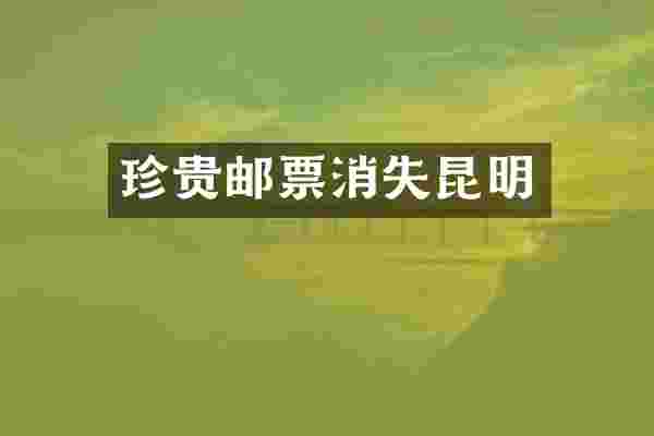 珍贵邮票消失昆明