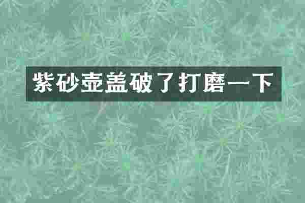 紫砂壶盖破了打磨一下