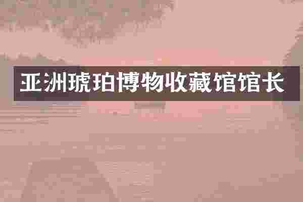 亚洲琥珀博物收藏馆馆长