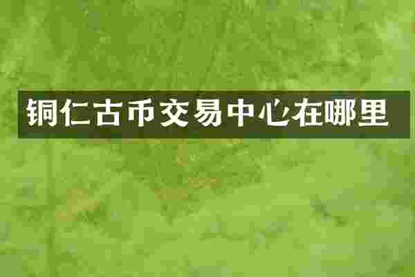 铜仁古币交易中心在哪里