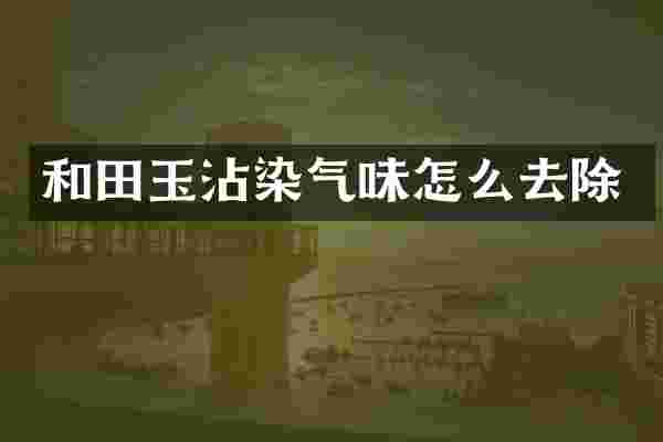 和田玉沾染气味怎么去除