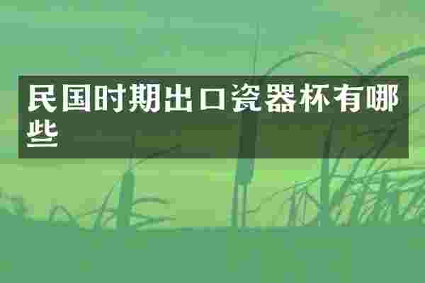 民国时期出口瓷器杯有哪些