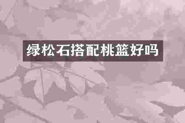 绿松石搭配桃篮好吗