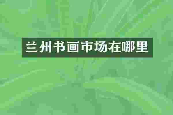 兰州书画市场在哪里