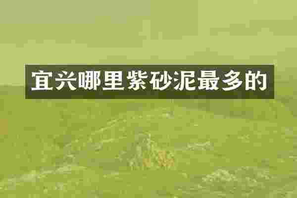 宜兴哪里紫砂泥最多的