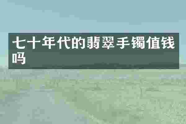 七十年代的翡翠手镯值钱吗