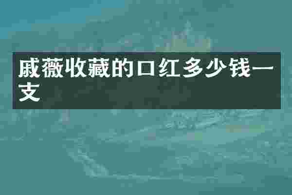 戚薇收藏的口红多少钱一支
