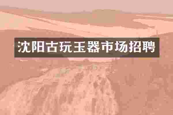 沈阳古玩玉器市场招聘