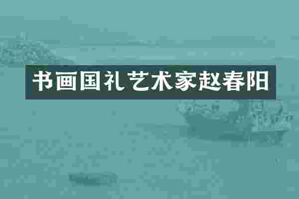 书画国礼艺术家赵春阳