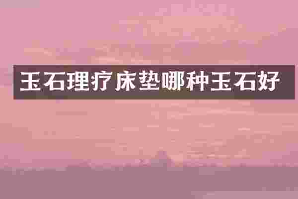玉石理疗床垫哪种玉石好