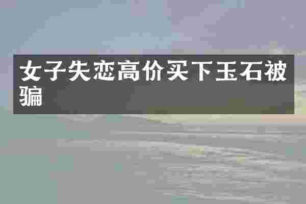 女子失恋高价买下玉石被骗