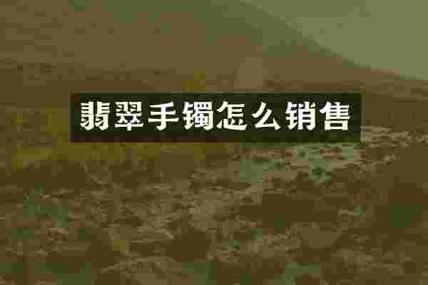 翡翠手镯怎么销售