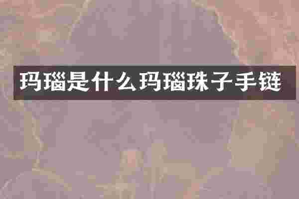 玛瑙是什么玛瑙珠子手链