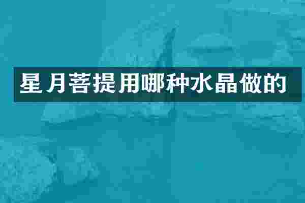 星月菩提用哪种水晶做的