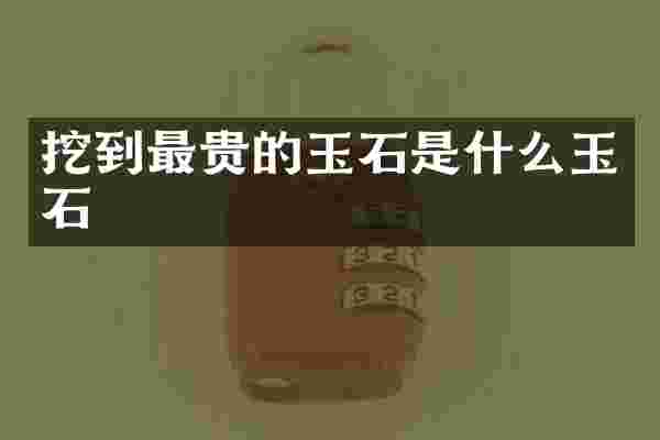 挖到最贵的玉石是什么玉石
