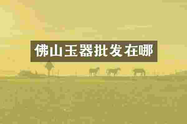 佛山玉器批发在哪