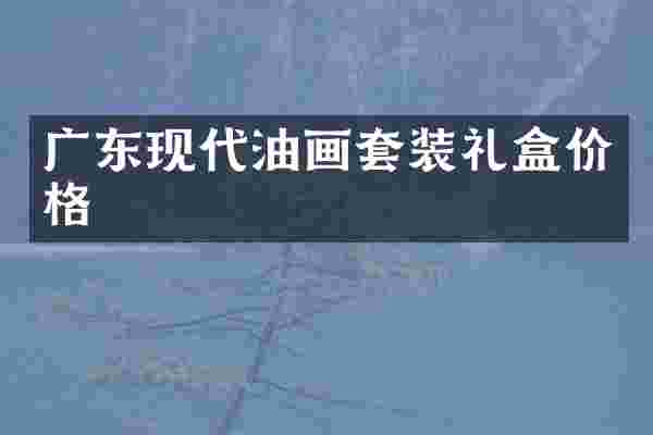 广东现代油画套装礼盒价格