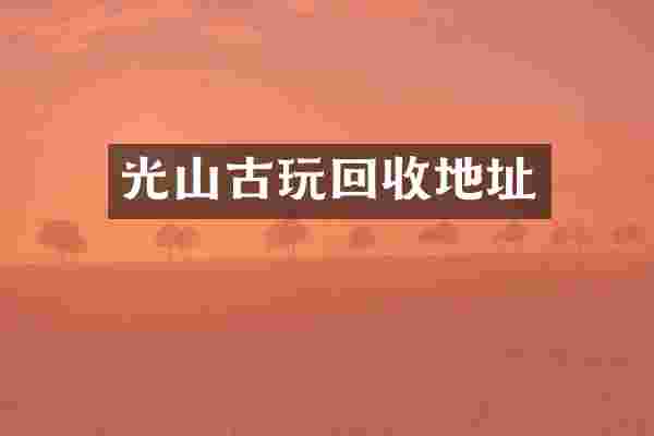 光山古玩回收地址