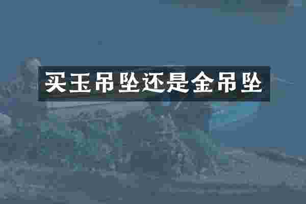 买玉吊坠还是金吊坠