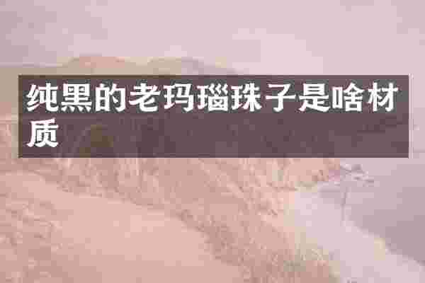 纯黑的老玛瑙珠子是啥材质