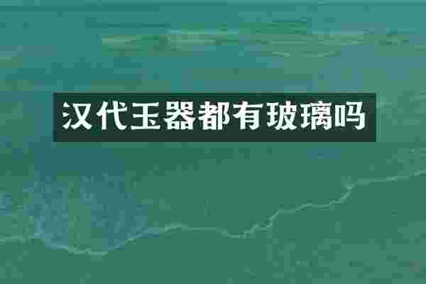 汉代玉器都有玻璃吗