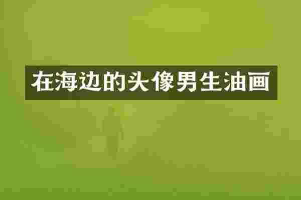 在海边的头像男生油画