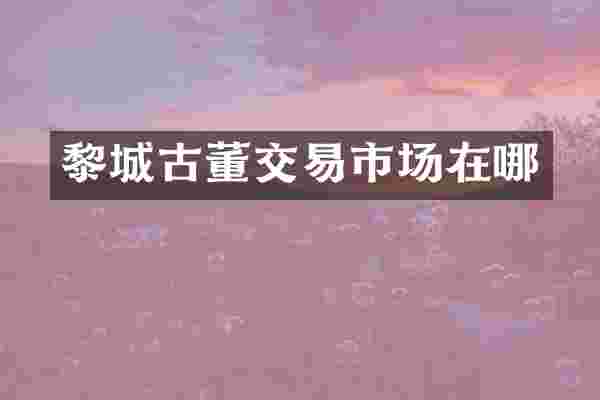 黎城古董交易市场在哪