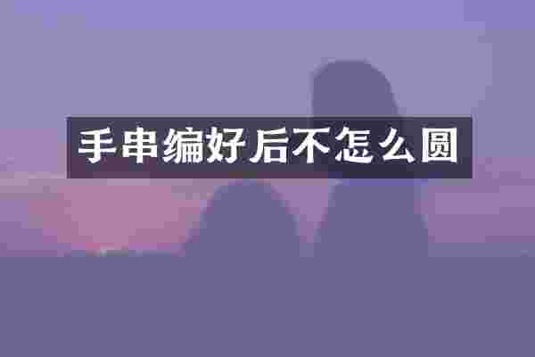 手串编好后不怎么圆