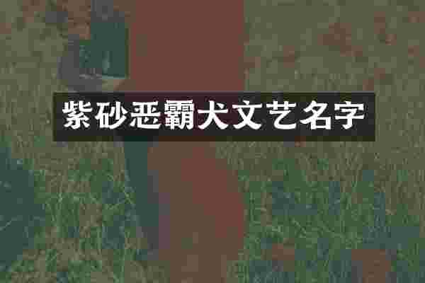 紫砂恶霸犬文艺名字