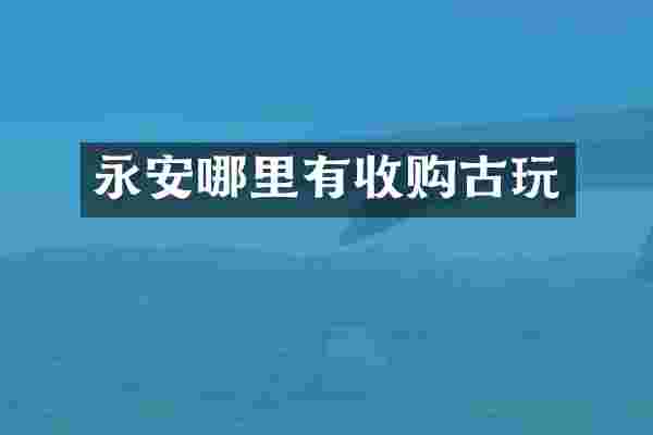 永安哪里有收购古玩