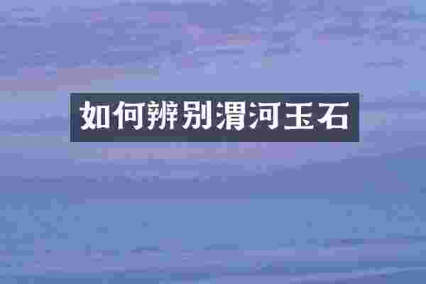 如何辨别渭河玉石