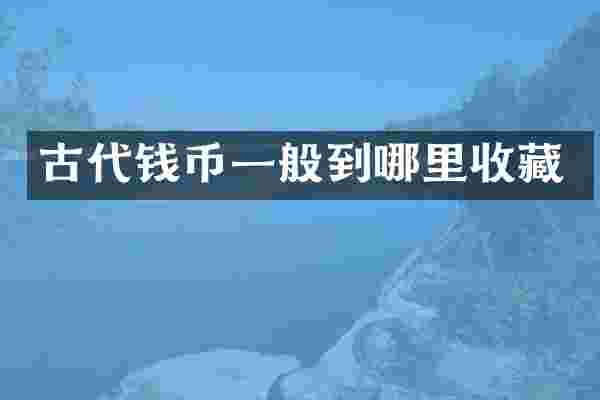 古代钱币一般到哪里收藏