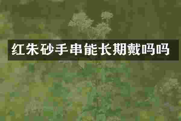 红朱砂手串能长期戴吗吗