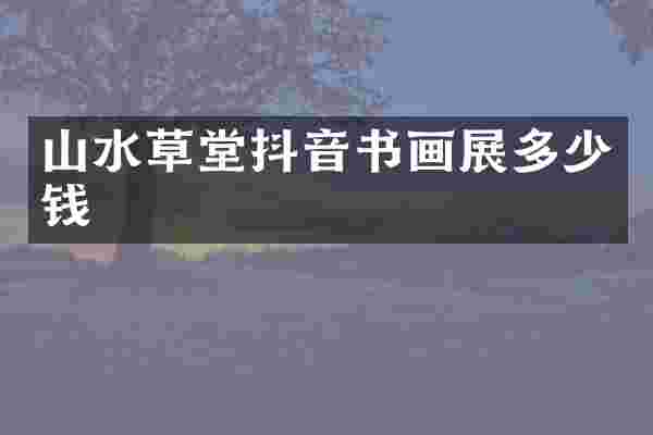 山水草堂抖音书画展多少钱