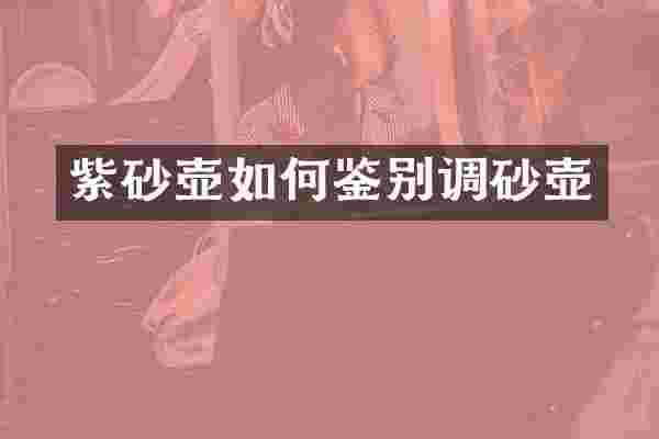 紫砂壶如何鉴别调砂壶