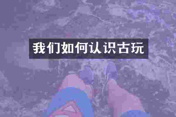 我们如何认识古玩