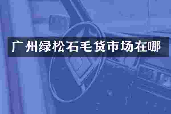 广州绿松石毛货市场在哪
