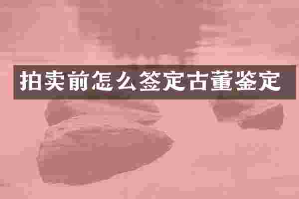 拍卖前怎么签定古董鉴定