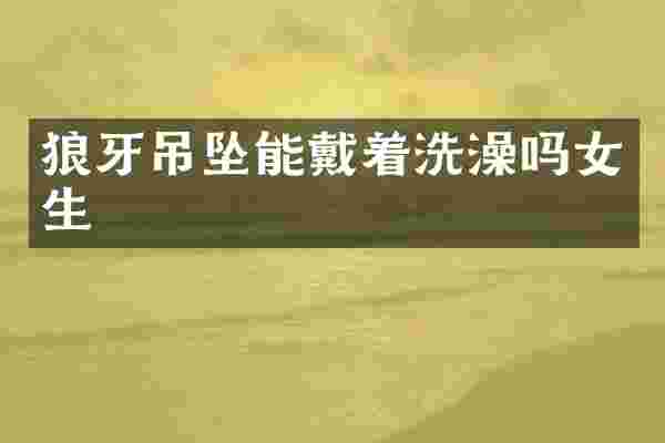 狼牙吊坠能戴着洗澡吗女生