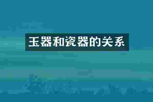玉器和瓷器的关系