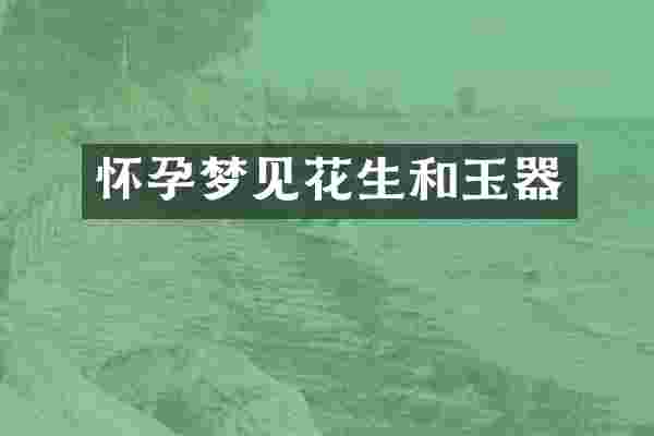 怀孕梦见花生和玉器