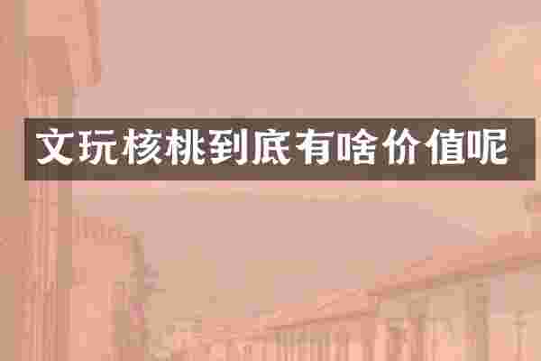 文玩核桃到底有啥价值呢