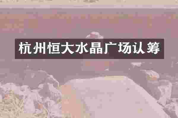 杭州恒大水晶广场认筹