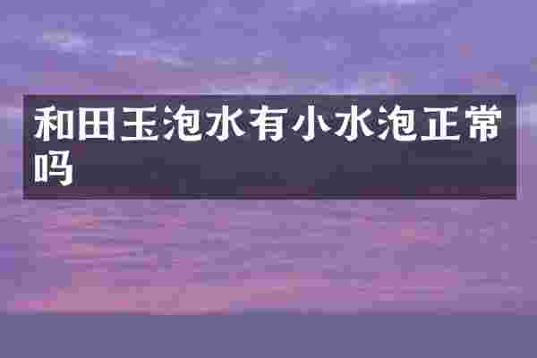 和田玉泡水有小水泡正常吗
