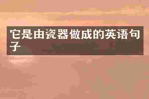 它是由瓷器做成的英语句子