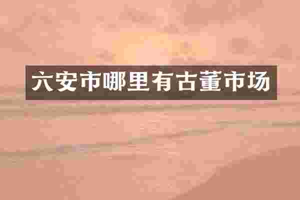 六安市哪里有古董市场