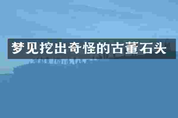 梦见挖出奇怪的古董石头