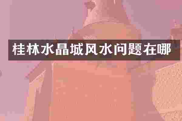 桂林水晶城风水问题在哪