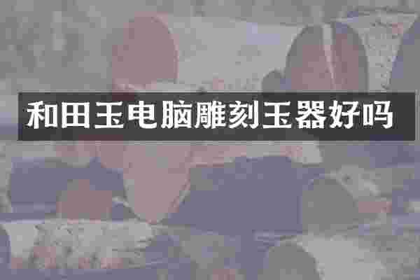 和田玉电脑雕刻玉器好吗