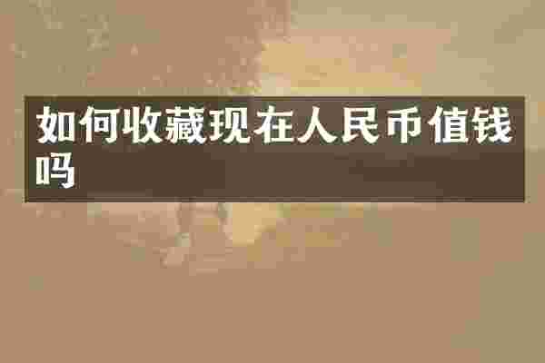 如何收藏现在人民币值钱吗